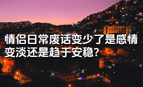 情侣日常废话变少了是感情变淡还是趋于安稳?